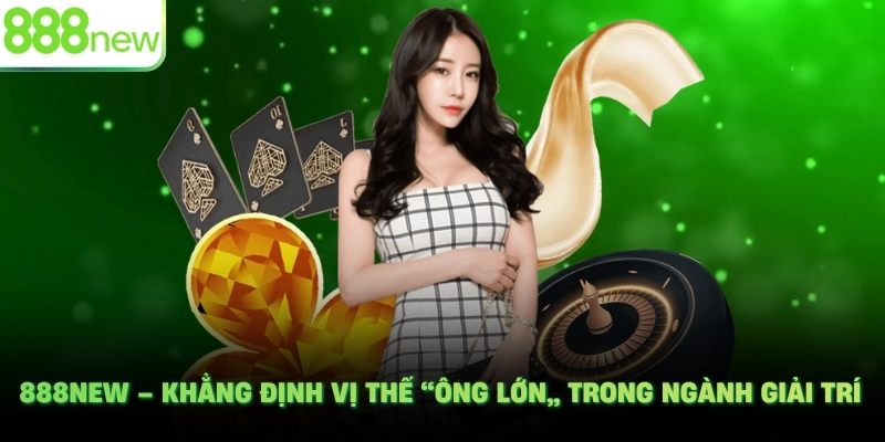 888NEW – Khẳng định vị thế “ông lớn” trong ngành giải trí