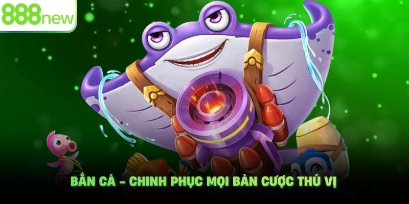 Bắn cá - Chinh phục mọi bàn cược thú vị