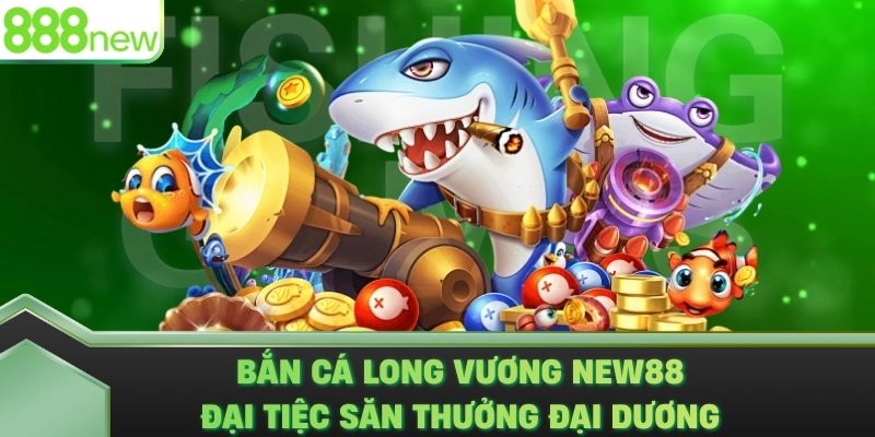 Bắn Cá Long Vương 888NEW – Đại Tiệc Săn Thưởng Đại Dương