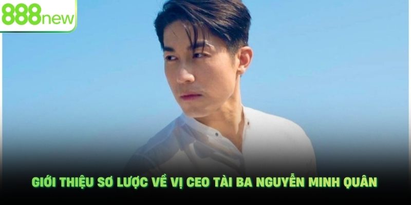 Giới thiệu sơ lược về vị CEO tài ba Nguyễn Minh Quân