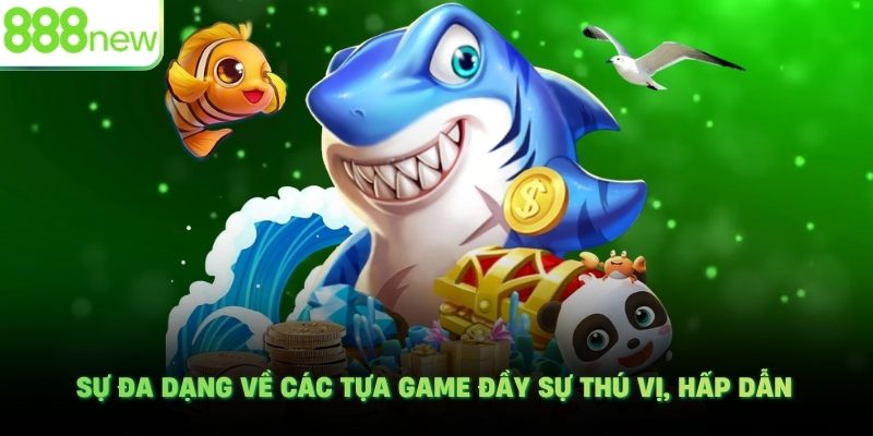 Sự đa dạng về các tựa game đầy sự thú vị, hấp dẫn