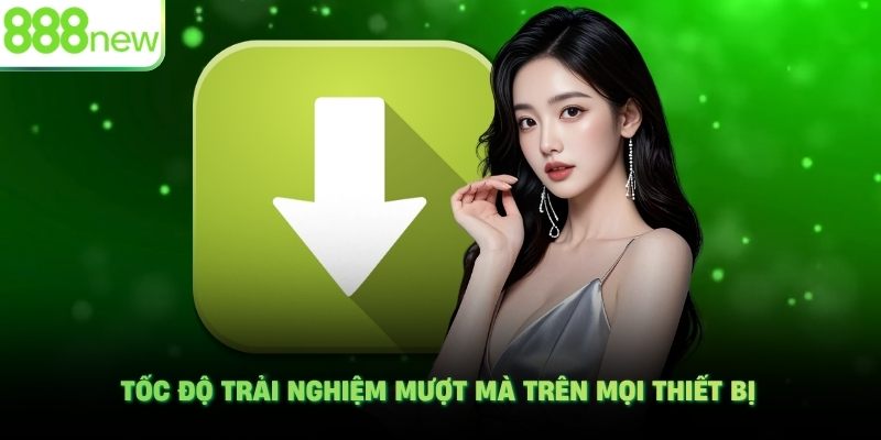 Tốc độ trải nghiệm mượt mà trên mọi thiết bị